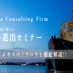 東京コンサルティングファーム現地駐在員が教える海外進出セミナー！海外ビジネスのノウハウを徹底解説！！